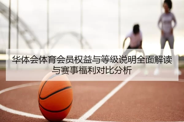 华体会体育会员权益与等级说明全面解读与赛事福利对比分析