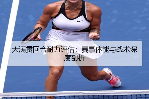 大满贯回合耐力评估：赛事体能与战术深度剖析